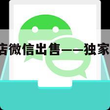 独家！老号店微信出售——独家!老号店微信出售可靠吗