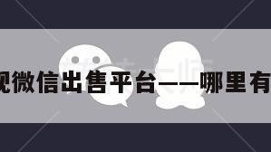 放心!正规微信出售平台——哪里有微信出售