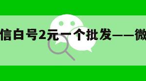 震惊！微信白号2元一个批发——微信白号哪里有卖