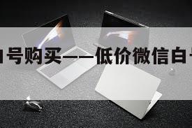 低价微信白号购买——低价微信白号购买可靠吗