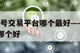 安全!微信号交易平台哪个最好——微信账号交易平台哪个好